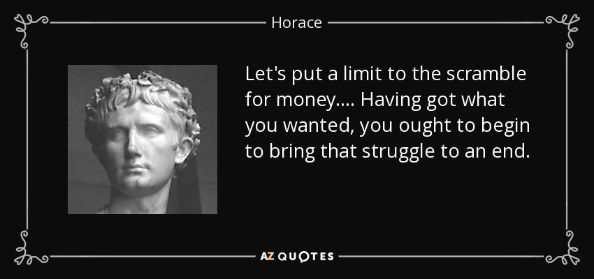 Let's put a limit to the scramble for money. ... Having got what you wanted, you ought to begin to bring that struggle to an end. - Horace