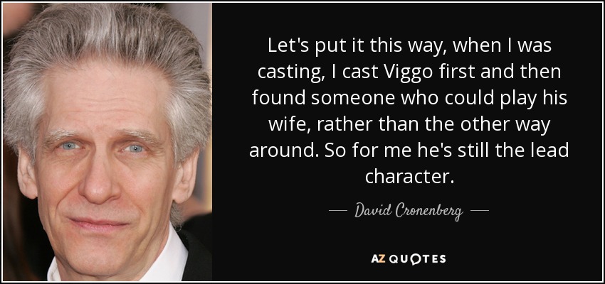 Let's put it this way, when I was casting, I cast Viggo first and then found someone who could play his wife, rather than the other way around. So for me he's still the lead character. - David Cronenberg