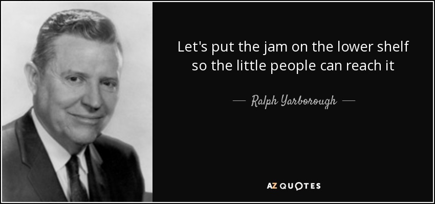 Let's put the jam on the lower shelf so the little people can reach it - Ralph Yarborough