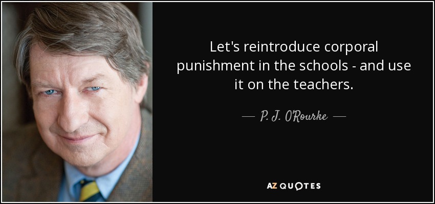 Let's reintroduce corporal punishment in the schools - and use it on the teachers. - P. J. O'Rourke
