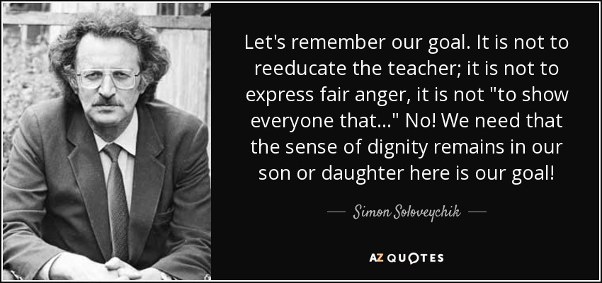 Let's remember our goal. It is not to reeducate the teacher; it is not to express fair anger, it is not 