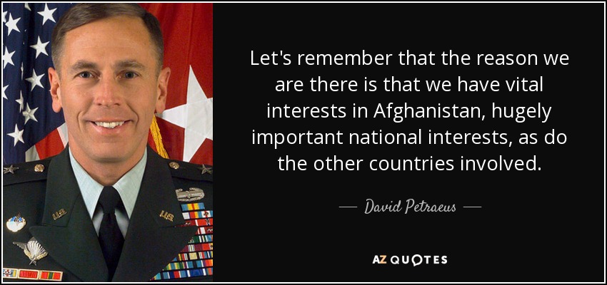 Let's remember that the reason we are there is that we have vital interests in Afghanistan, hugely important national interests, as do the other countries involved. - David Petraeus