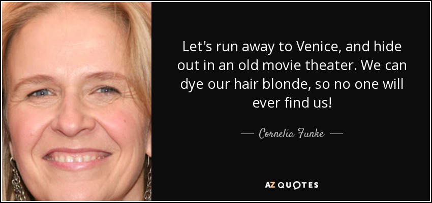 Let's run away to Venice, and hide out in an old movie theater. We can dye our hair blonde, so no one will ever find us! - Cornelia Funke