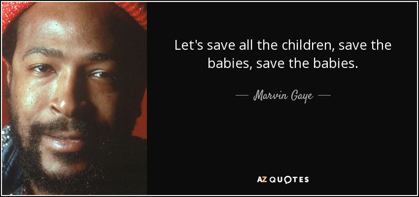 Let's save all the children, save the babies, save the babies. - Marvin Gaye