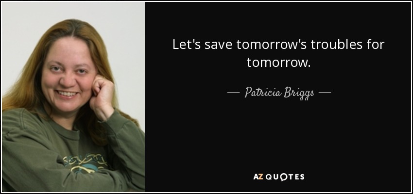 Let's save tomorrow's troubles for tomorrow. - Patricia Briggs