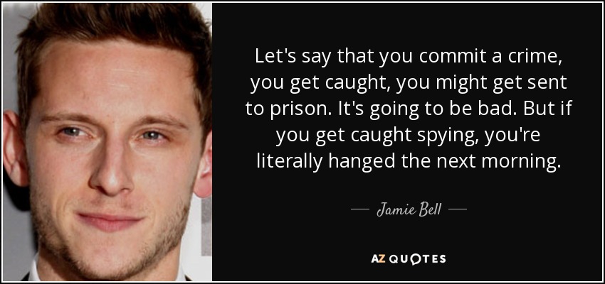 Let's say that you commit a crime, you get caught, you might get sent to prison. It's going to be bad. But if you get caught spying, you're literally hanged the next morning. - Jamie Bell