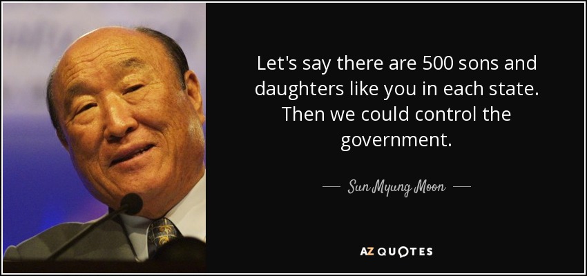 Let's say there are 500 sons and daughters like you in each state. Then we could control the government. - Sun Myung Moon
