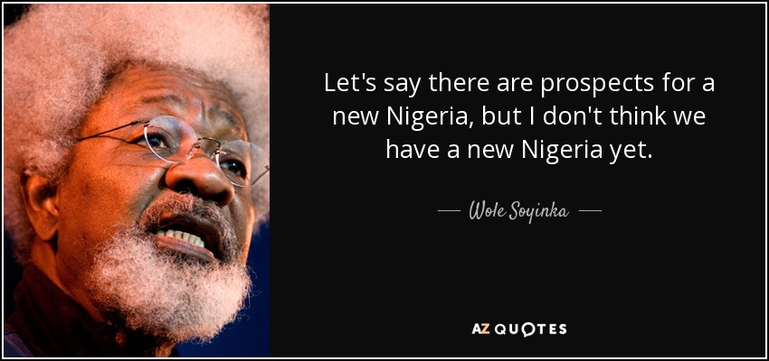 Let's say there are prospects for a new Nigeria, but I don't think we have a new Nigeria yet. - Wole Soyinka