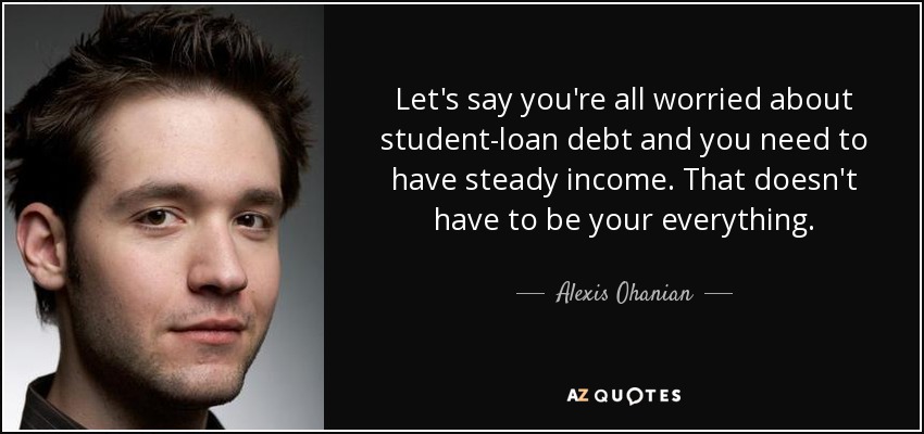 Let's say you're all worried about student-loan debt and you need to have steady income. That doesn't have to be your everything. - Alexis Ohanian