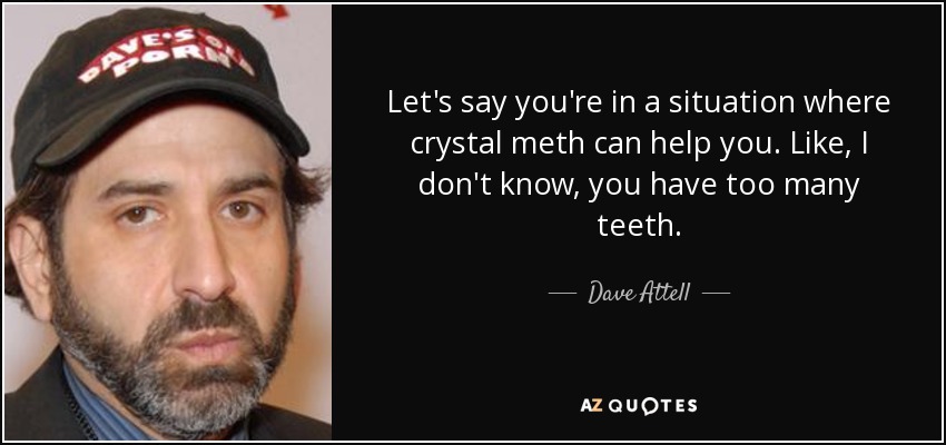 Let's say you're in a situation where crystal meth can help you. Like, I don't know, you have too many teeth. - Dave Attell