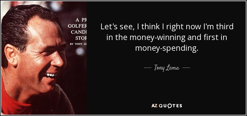 Let's see, I think I right now I'm third in the money-winning and first in money-spending. - Tony Lema