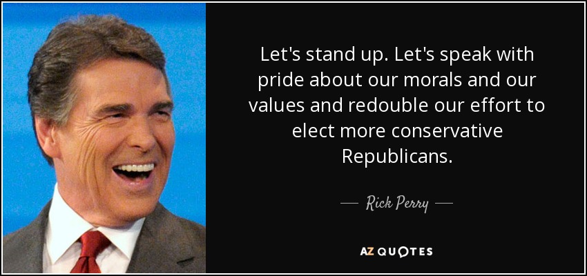 Let's stand up. Let's speak with pride about our morals and our values and redouble our effort to elect more conservative Republicans. - Rick Perry
