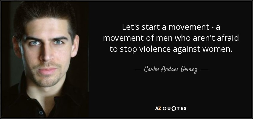 Let's start a movement - a movement of men who aren't afraid to stop violence against women. - Carlos Andres Gomez