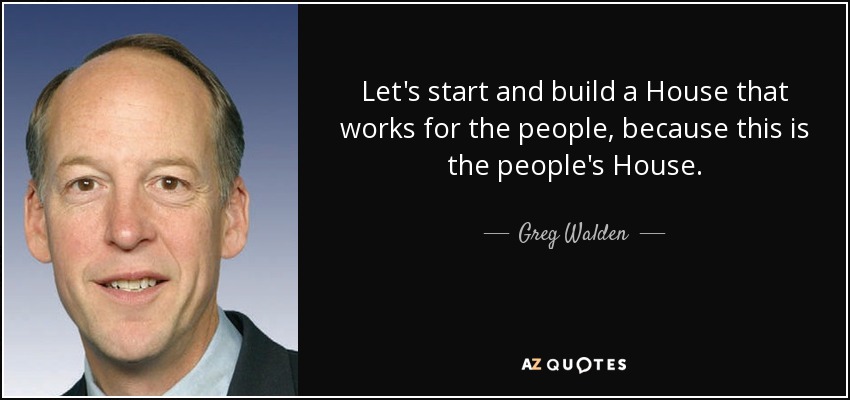 Let's start and build a House that works for the people, because this is the people's House. - Greg Walden
