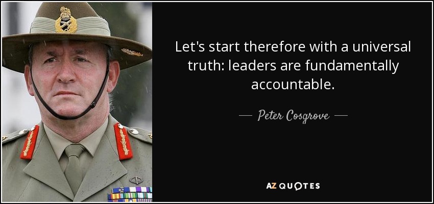 Let's start therefore with a universal truth: leaders are fundamentally accountable. - Peter Cosgrove