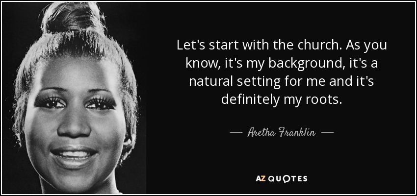Let's start with the church. As you know, it's my background, it's a natural setting for me and it's definitely my roots. - Aretha Franklin