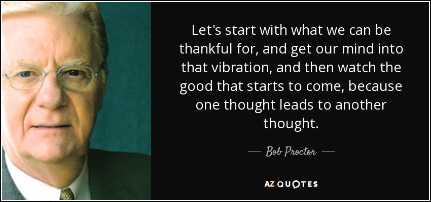 Let's start with what we can be thankful for, and get our mind into that vibration, and then watch the good that starts to come, because one thought leads to another thought. - Bob Proctor
