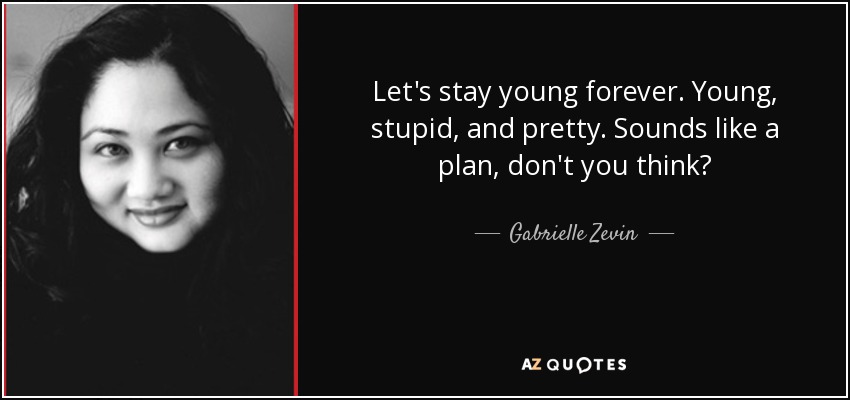 Let's stay young forever. Young, stupid, and pretty. Sounds like a plan, don't you think? - Gabrielle Zevin