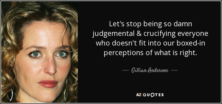Let's stop being so damn judgemental & crucifying everyone who doesn't fit into our boxed-in perceptions of what is right. - Gillian Anderson