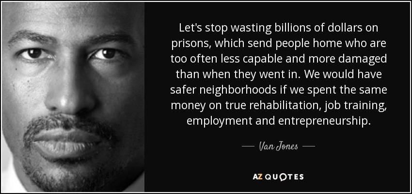 Let's stop wasting billions of dollars on prisons, which send people home who are too often less capable and more damaged than when they went in. We would have safer neighborhoods if we spent the same money on true rehabilitation, job training, employment and entrepreneurship. - Van Jones