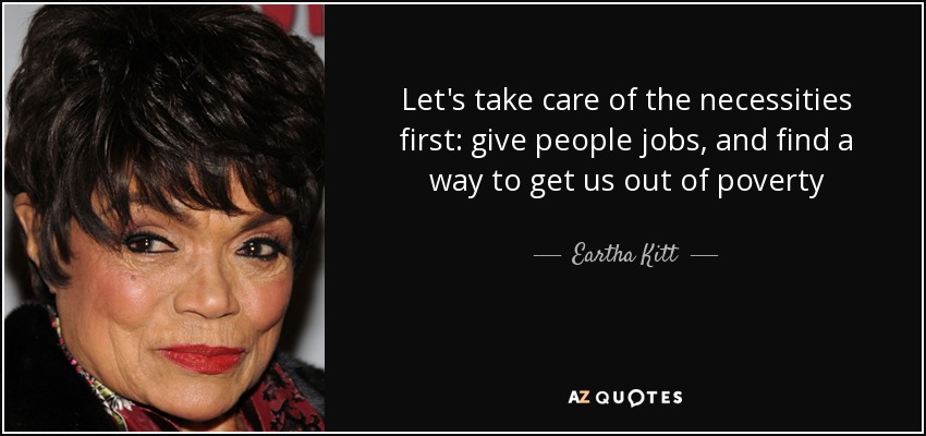 Let's take care of the necessities first: give people jobs, and find a way to get us out of poverty - Eartha Kitt