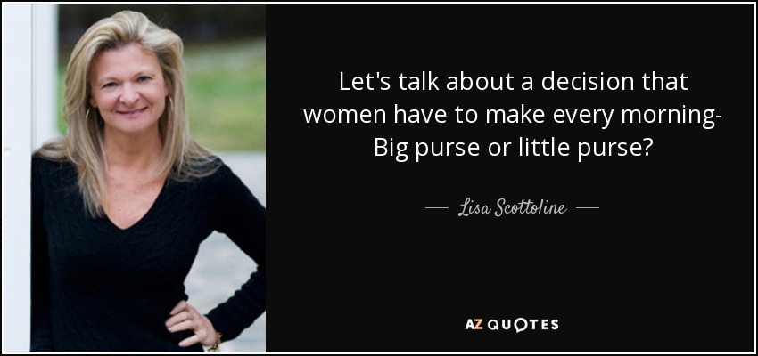 Let's talk about a decision that women have to make every morning- Big purse or little purse? - Lisa Scottoline
