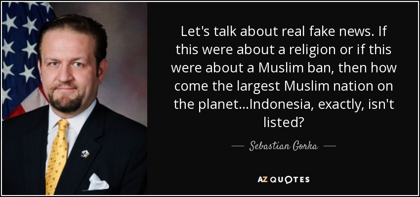 Let's talk about real fake news. If this were about a religion or if this were about a Muslim ban, then how come the largest Muslim nation on the planet...Indonesia, exactly, isn't listed? - Sebastian Gorka