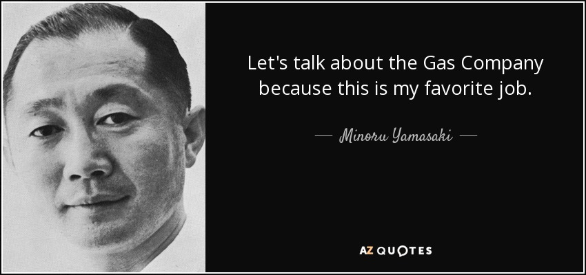 Let's talk about the Gas Company because this is my favorite job. - Minoru Yamasaki