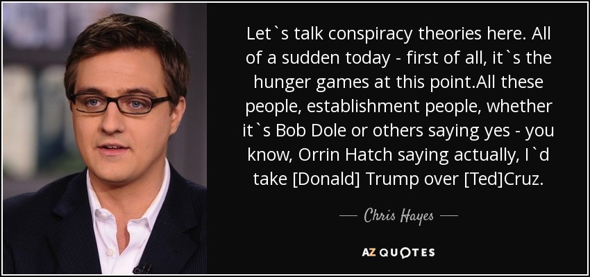 Let`s talk conspiracy theories here. All of a sudden today - first of all, it`s the hunger games at this point.All these people, establishment people, whether it`s Bob Dole or others saying yes - you know, Orrin Hatch saying actually, I`d take [Donald] Trump over [Ted]Cruz. - Chris Hayes