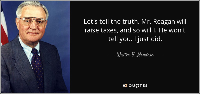 Let's tell the truth. Mr. Reagan will raise taxes, and so will I. He won't tell you. I just did. - Walter F. Mondale