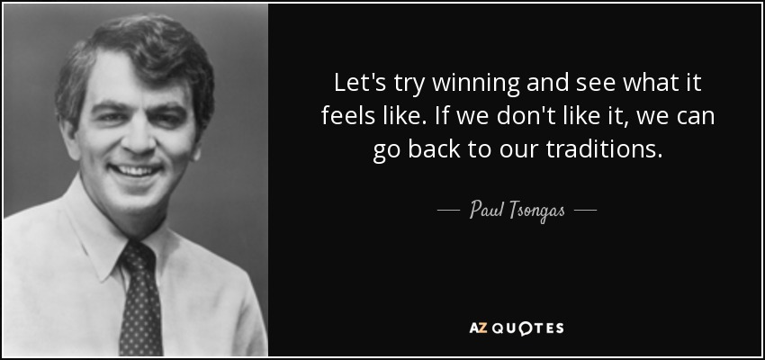Let's try winning and see what it feels like. If we don't like it, we can go back to our traditions. - Paul Tsongas