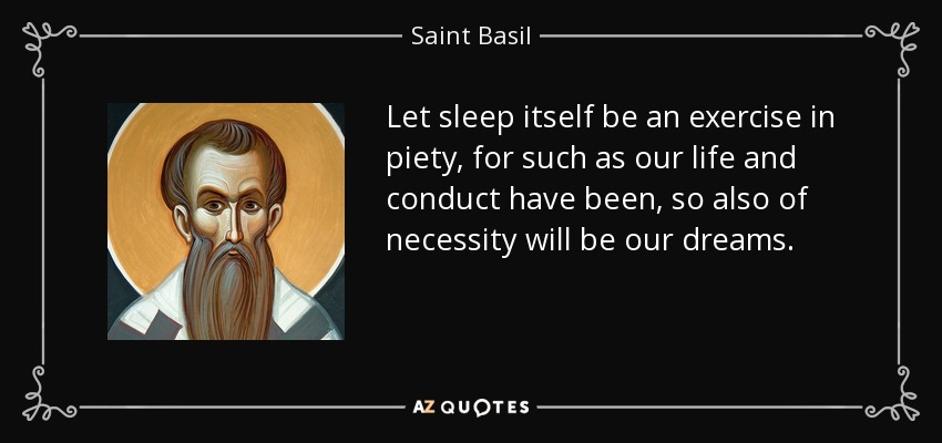 Let sleep itself be an exercise in piety, for such as our life and conduct have been, so also of necessity will be our dreams. - Saint Basil
