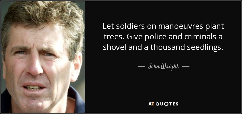Let soldiers on manoeuvres plant trees. Give police and criminals a shovel and a thousand seedlings. - John Wright