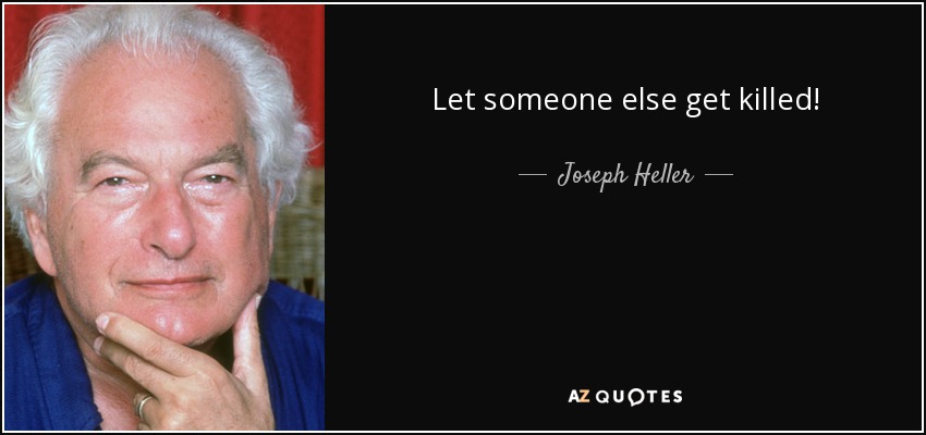 Let someone else get killed! - Joseph Heller