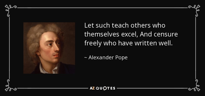 Let such teach others who themselves excel, And censure freely who have written well. - Alexander Pope