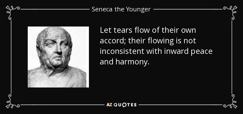 Let tears flow of their own accord; their flowing is not inconsistent with inward peace and harmony. - Seneca the Younger
