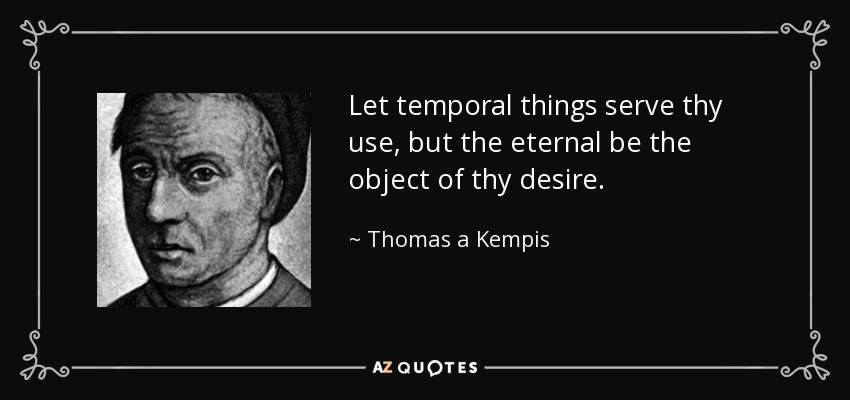 Let temporal things serve thy use, but the eternal be the object of thy desire. - Thomas a Kempis