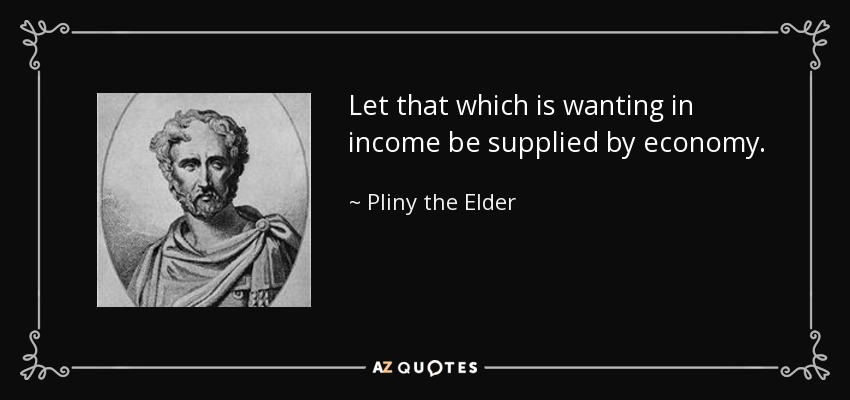 Let that which is wanting in income be supplied by economy. - Pliny the Elder