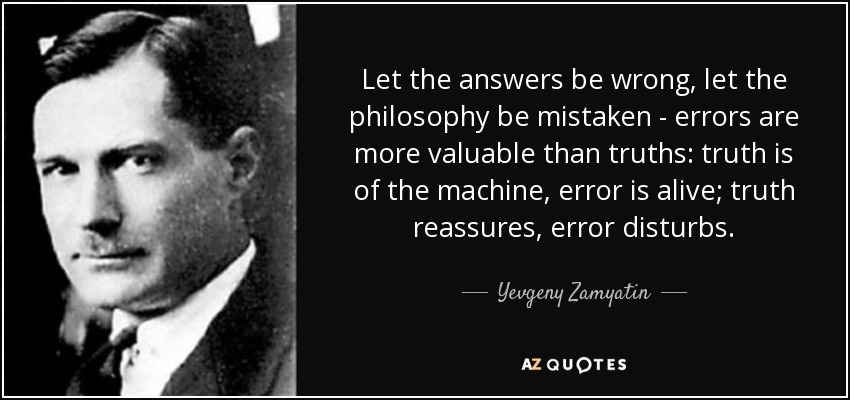 Let the answers be wrong, let the philosophy be mistaken - errors are more valuable than truths: truth is of the machine, error is alive; truth reassures, error disturbs. - Yevgeny Zamyatin