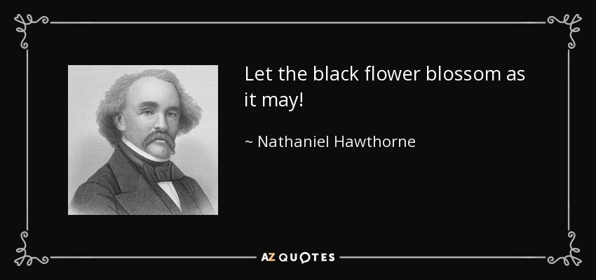 Let the black flower blossom as it may! - Nathaniel Hawthorne
