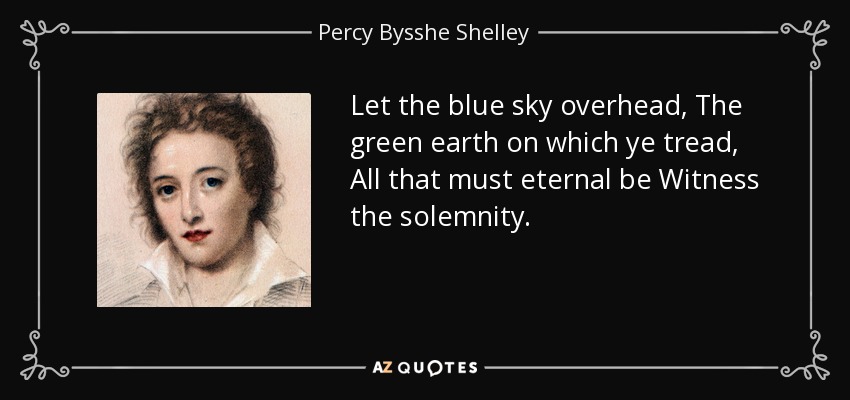 Let the blue sky overhead, The green earth on which ye tread, All that must eternal be Witness the solemnity. - Percy Bysshe Shelley