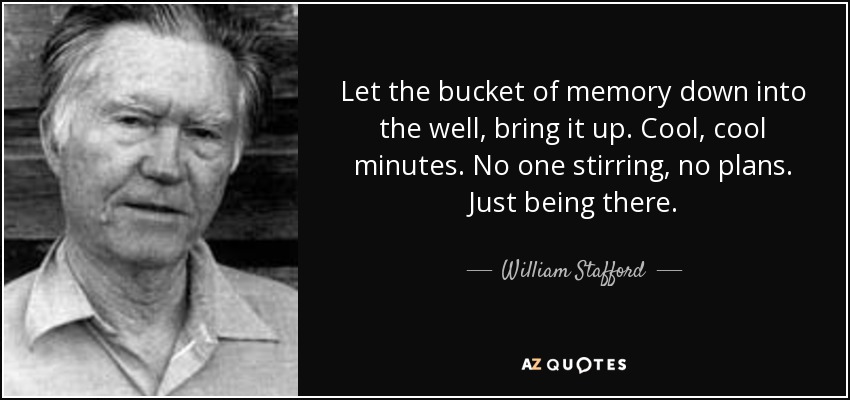 Let the bucket of memory down into the well, bring it up. Cool, cool minutes. No one stirring, no plans. Just being there. - William Stafford