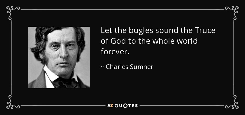 Let the bugles sound the Truce of God to the whole world forever. - Charles Sumner