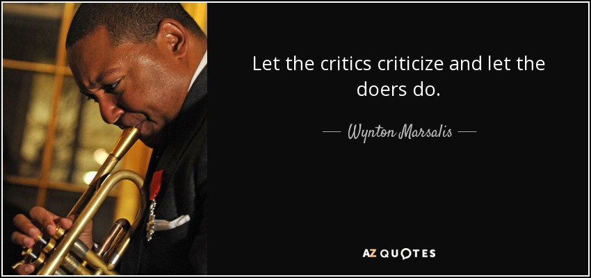 Let the critics criticize and let the doers do. - Wynton Marsalis