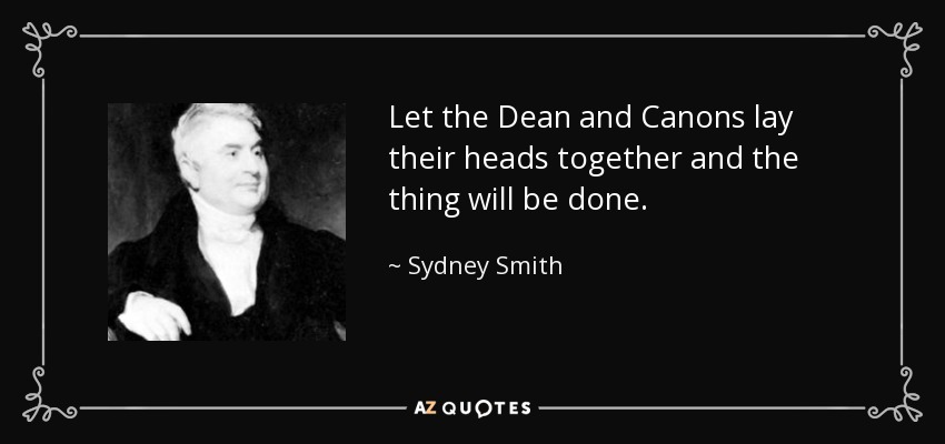 Let the Dean and Canons lay their heads together and the thing will be done. - Sydney Smith