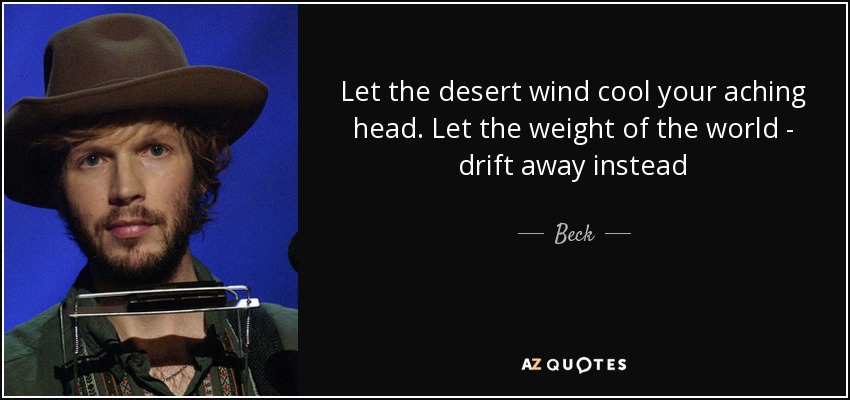 Let the desert wind cool your aching head. Let the weight of the world - drift away instead - Beck