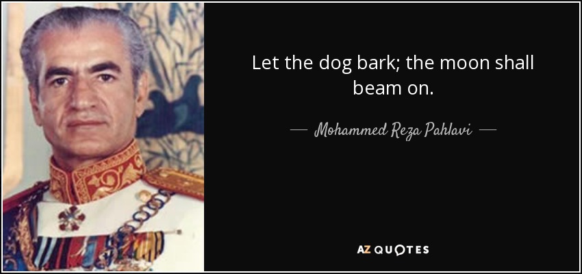 Let the dog bark; the moon shall beam on. - Mohammed Reza Pahlavi