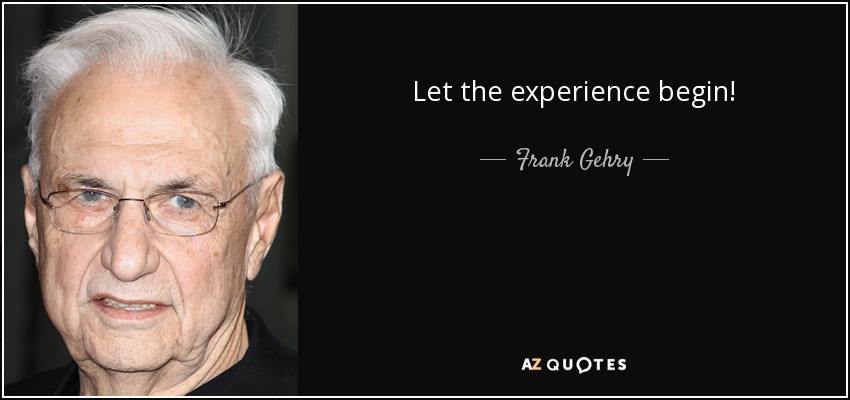 Let the experience begin! - Frank Gehry