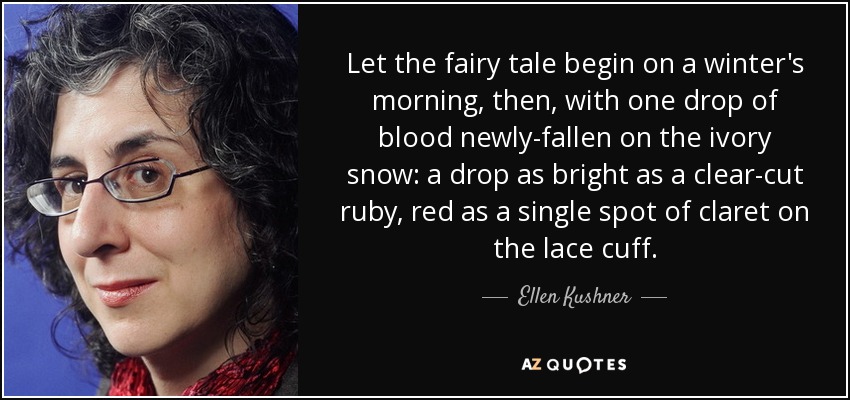 Let the fairy tale begin on a winter's morning, then, with one drop of blood newly-fallen on the ivory snow: a drop as bright as a clear-cut ruby, red as a single spot of claret on the lace cuff. - Ellen Kushner