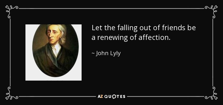Let the falling out of friends be a renewing of affection. - John Lyly